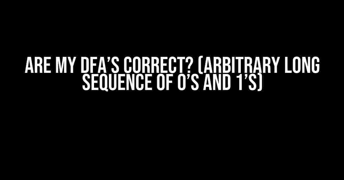 Are my DFA’s correct? (arbitrary long sequence of 0’s and 1’s)