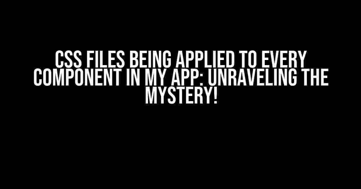 Css Files Being Applied to Every Component in My App: Unraveling the Mystery!