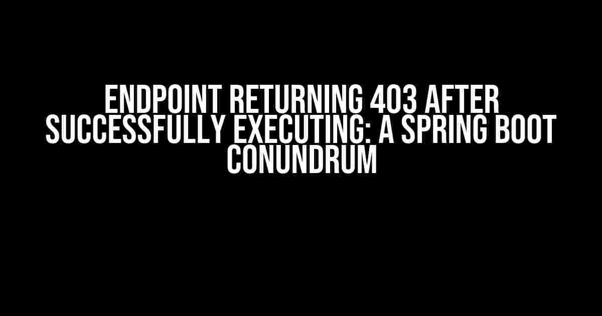 Endpoint Returning 403 after Successfully Executing: A Spring Boot Conundrum