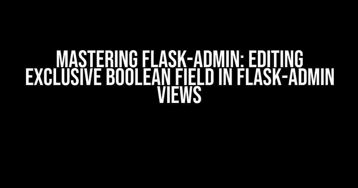 Mastering Flask-Admin: Editing Exclusive Boolean Field in Flask-Admin Views