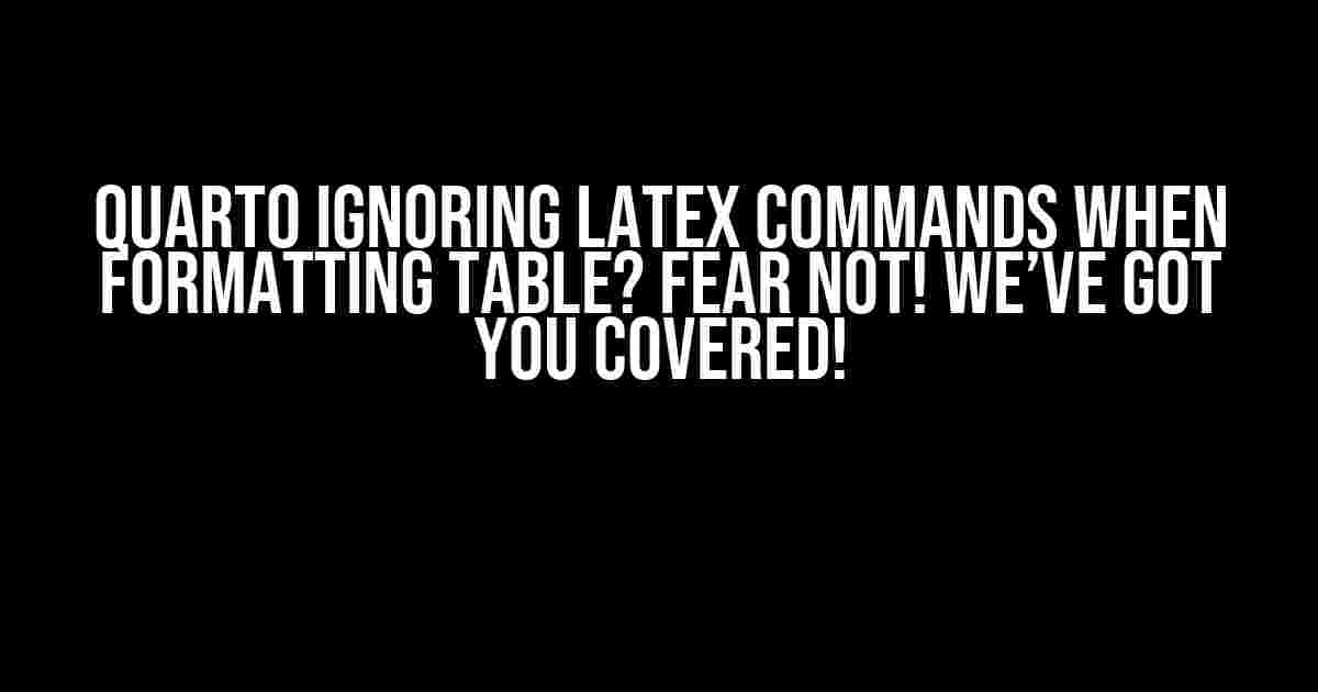 Quarto Ignoring LaTeX Commands when Formatting Table? Fear Not! We’ve Got You Covered!