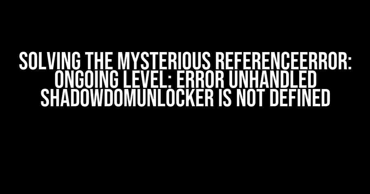 Solving the Mysterious ReferenceError: Ongoing Level: Error Unhandled shadowDOMUnlocker is not defined