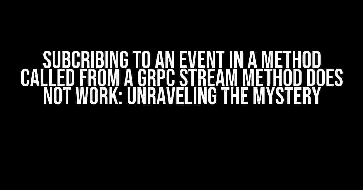 Subcribing to an event in a method called from a gRPC stream method does not work: Unraveling the Mystery