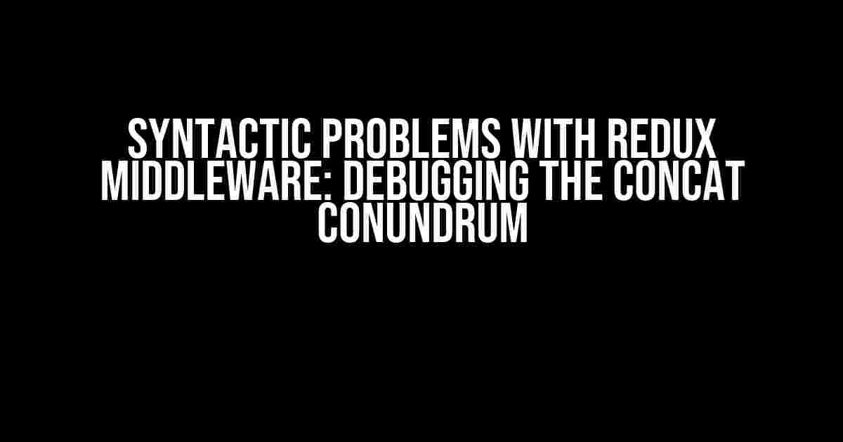 Syntactic Problems with Redux Middleware: Debugging the Concat Conundrum