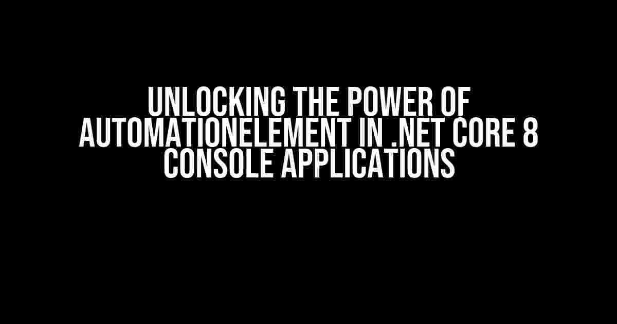 Unlocking the Power of AutomationElement in .NET Core 8 Console Applications