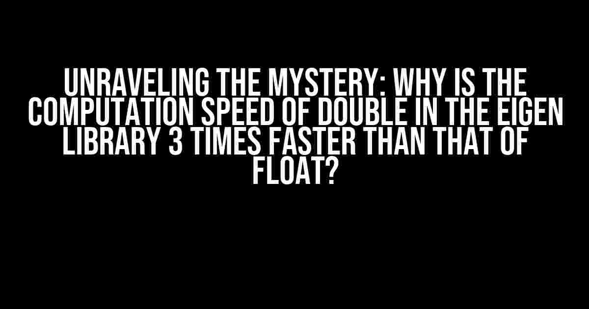 Unraveling the Mystery: Why is the Computation Speed of Double in the Eigen Library 3 Times Faster than that of Float?